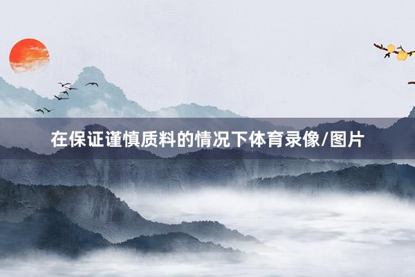 在保证谨慎质料的情况下体育录像/图片