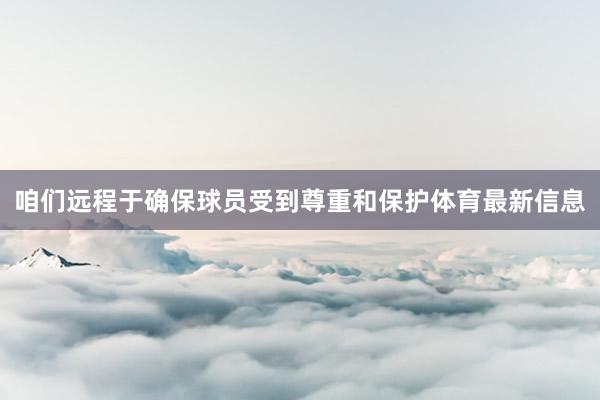 咱们远程于确保球员受到尊重和保护体育最新信息
