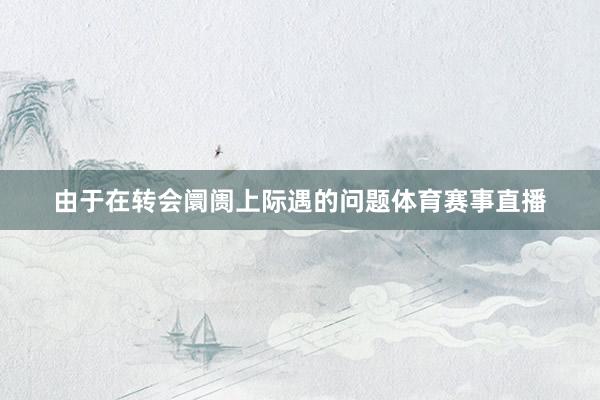 由于在转会阛阓上际遇的问题体育赛事直播