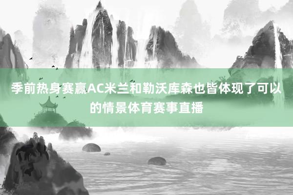 季前热身赛赢AC米兰和勒沃库森也皆体现了可以的情景体育赛事直播