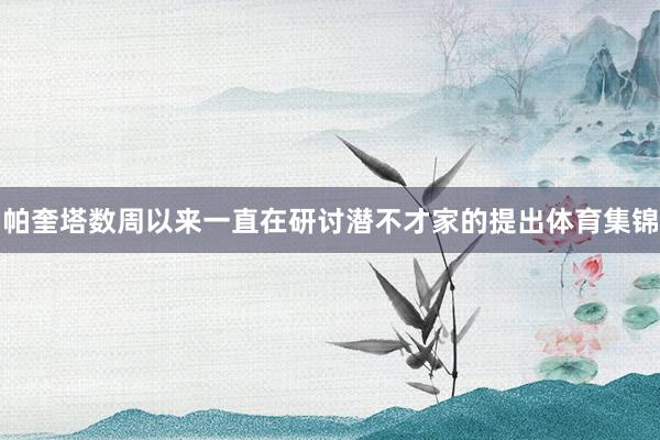 帕奎塔数周以来一直在研讨潜不才家的提出体育集锦
