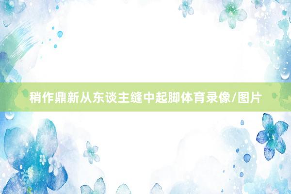 稍作鼎新从东谈主缝中起脚体育录像/图片