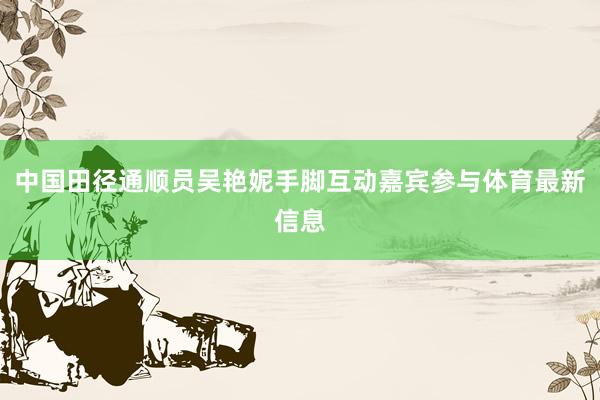 中国田径通顺员吴艳妮手脚互动嘉宾参与体育最新信息