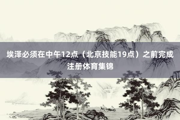 埃泽必须在中午12点（北京技能19点）之前完成注册体育集锦