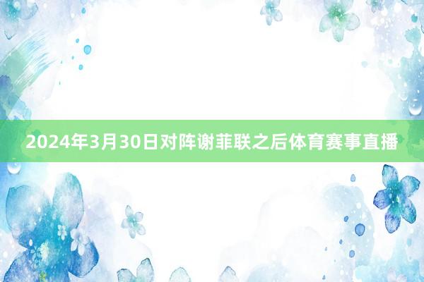 2024年3月30日对阵谢菲联之后体育赛事直播