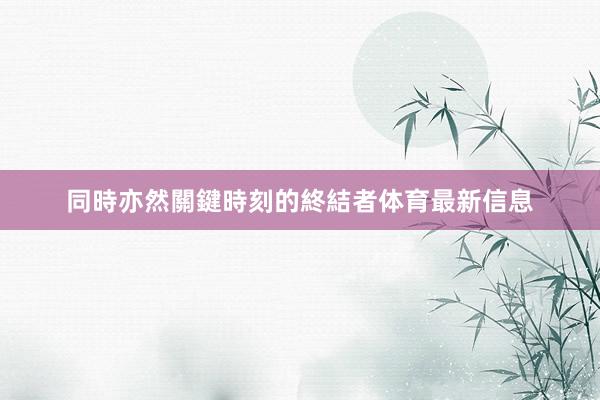 同時亦然關鍵時刻的終結者体育最新信息