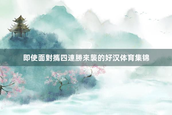 即使面對攜四連勝來襲的好汉体育集锦