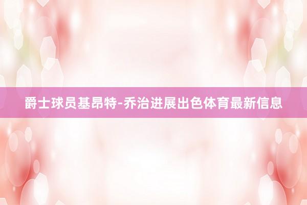 爵士球员基昂特-乔治进展出色体育最新信息