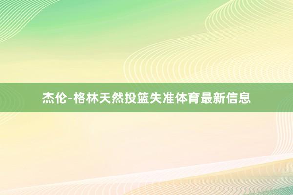 杰伦-格林天然投篮失准体育最新信息