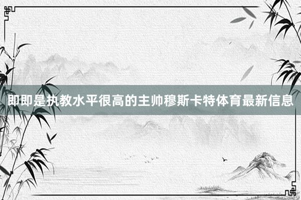 即即是执教水平很高的主帅穆斯卡特体育最新信息