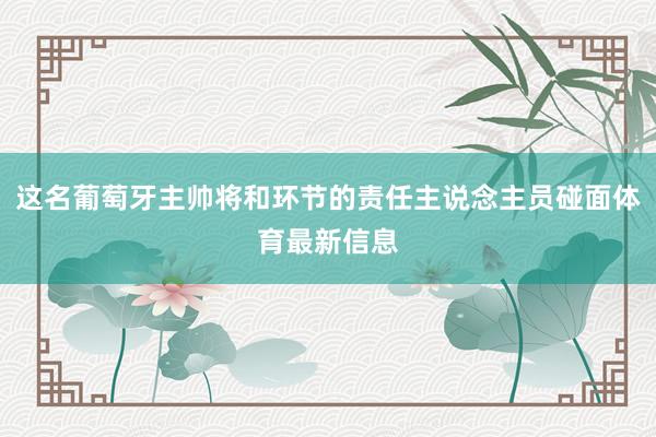 这名葡萄牙主帅将和环节的责任主说念主员碰面体育最新信息