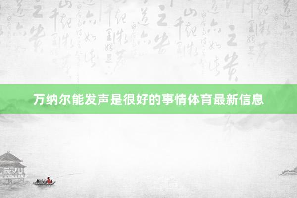 万纳尔能发声是很好的事情体育最新信息