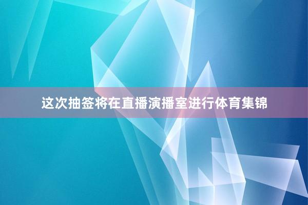 这次抽签将在直播演播室进行体育集锦