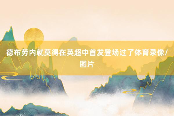 德布劳内就莫得在英超中首发登场过了体育录像/图片
