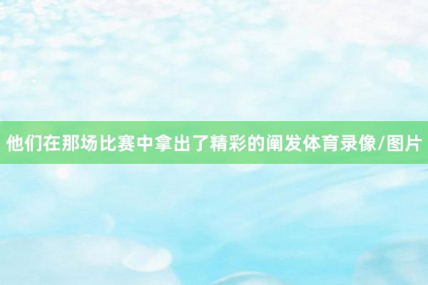 他们在那场比赛中拿出了精彩的阐发体育录像/图片