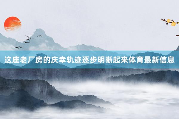 这座老厂房的庆幸轨迹逐步明晰起来体育最新信息
