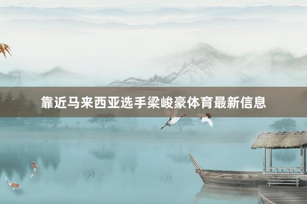 靠近马来西亚选手梁峻豪体育最新信息