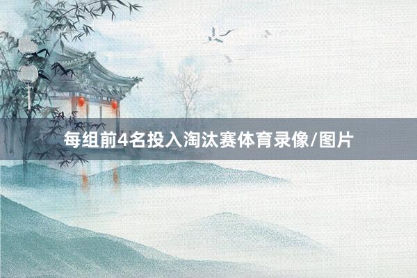 每组前4名投入淘汰赛体育录像/图片
