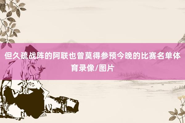 但久疏战阵的阿联也曾莫得参预今晚的比赛名单体育录像/图片