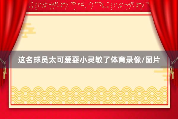 这名球员太可爱耍小灵敏了体育录像/图片