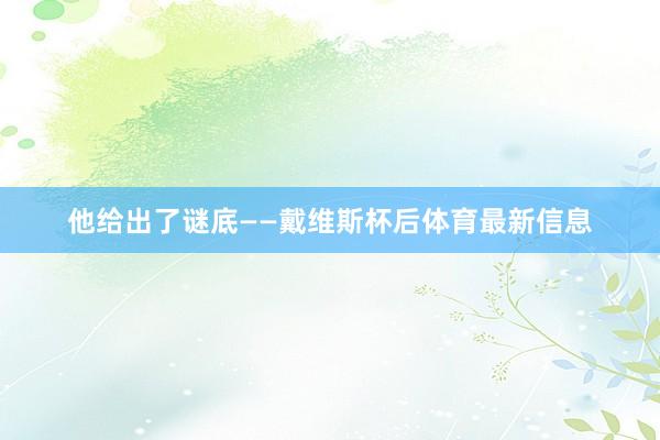 他给出了谜底——戴维斯杯后体育最新信息