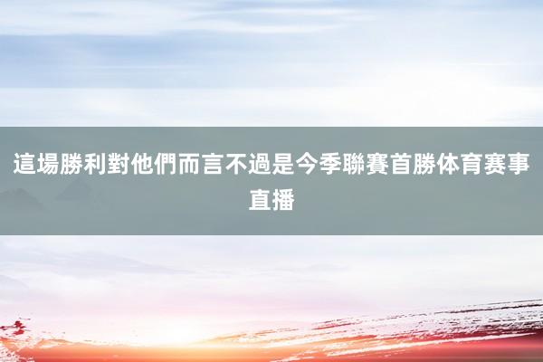 這場勝利對他們而言不過是今季聯賽首勝体育赛事直播
