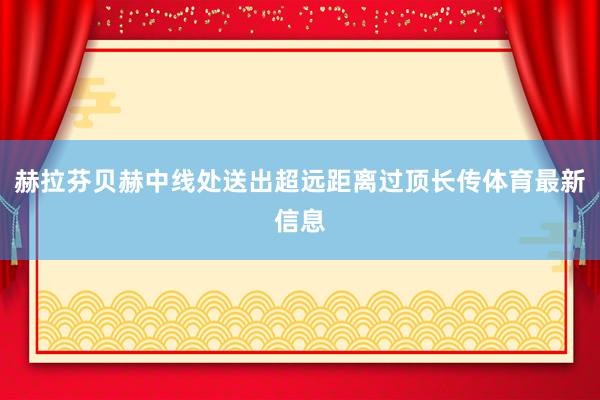 赫拉芬贝赫中线处送出超远距离过顶长传体育最新信息