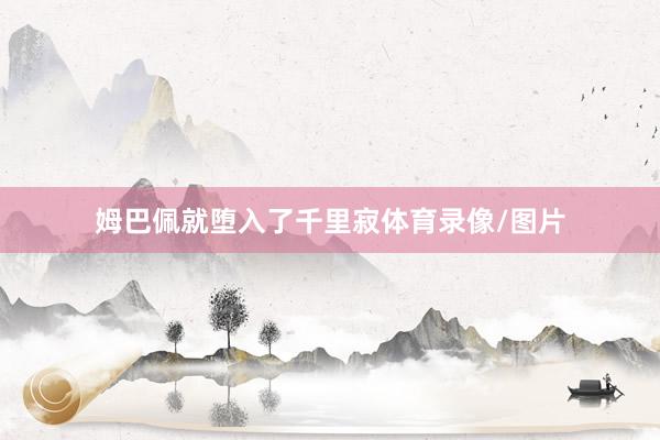 姆巴佩就堕入了千里寂体育录像/图片