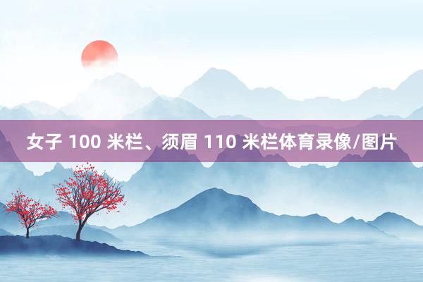 女子 100 米栏、须眉 110 米栏体育录像/图片