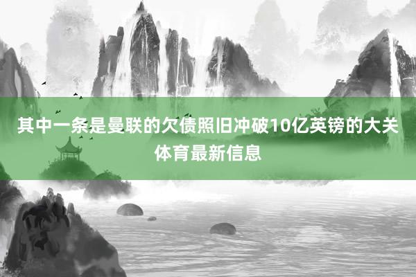 其中一条是曼联的欠债照旧冲破10亿英镑的大关体育最新信息