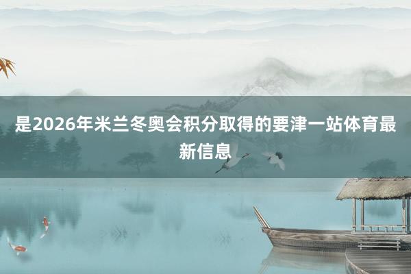 是2026年米兰冬奥会积分取得的要津一站体育最新信息