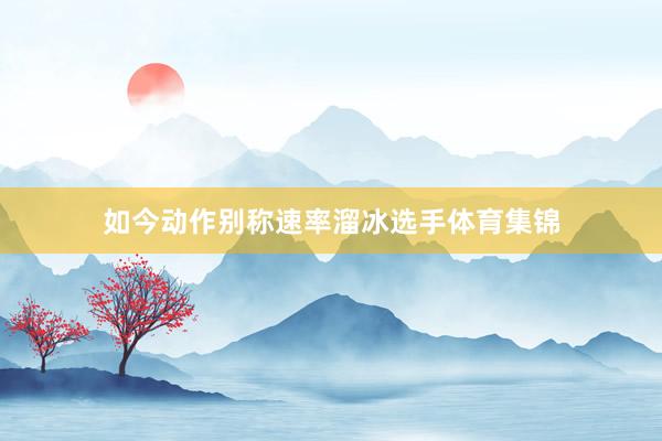 如今动作别称速率溜冰选手体育集锦