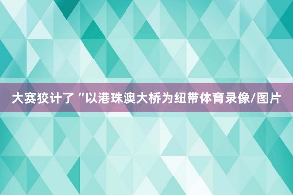 大赛狡计了“以港珠澳大桥为纽带体育录像/图片
