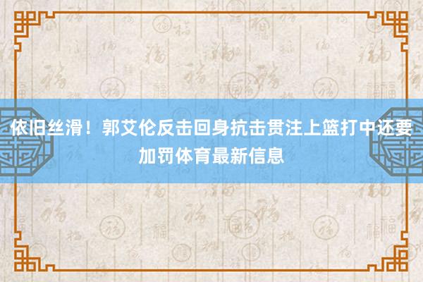 依旧丝滑！郭艾伦反击回身抗击贯注上篮打中还要加罚体育最新信息