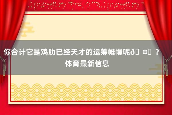 你合计它是鸡肋已经天才的运筹帷幄呢🤔？    体育最新信息