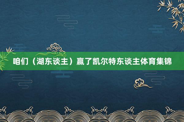 咱们（湖东谈主）赢了凯尔特东谈主体育集锦