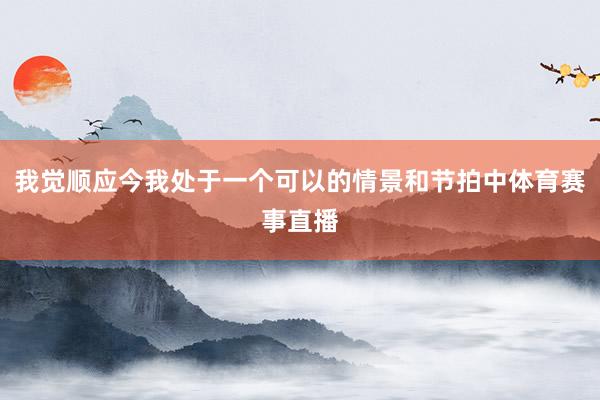 我觉顺应今我处于一个可以的情景和节拍中体育赛事直播