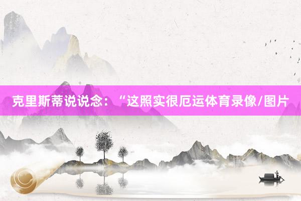 克里斯蒂说说念：“这照实很厄运体育录像/图片