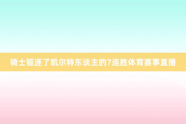 骑士驱逐了凯尔特东谈主的7连胜体育赛事直播