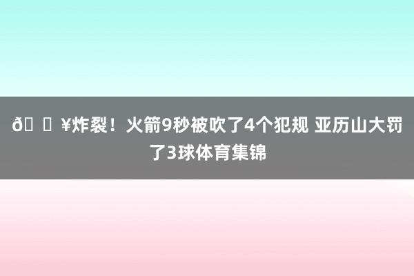 💥炸裂！火箭9秒被吹了4个犯规 亚历山大罚了3球体育集锦