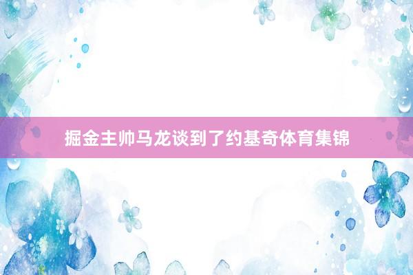掘金主帅马龙谈到了约基奇体育集锦