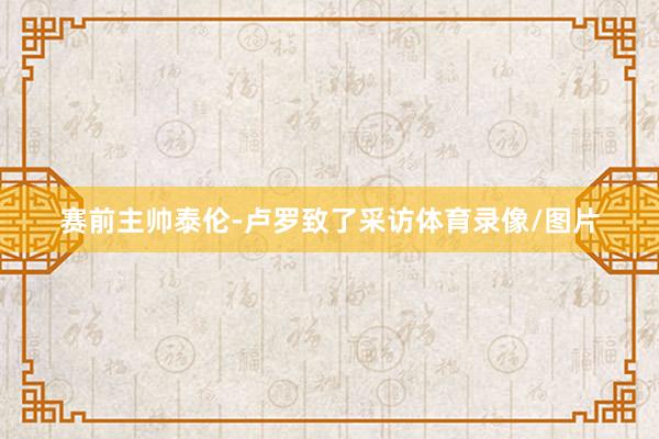 赛前主帅泰伦-卢罗致了采访体育录像/图片