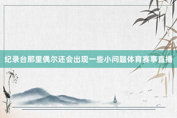 纪录台那里偶尔还会出现一些小问题体育赛事直播