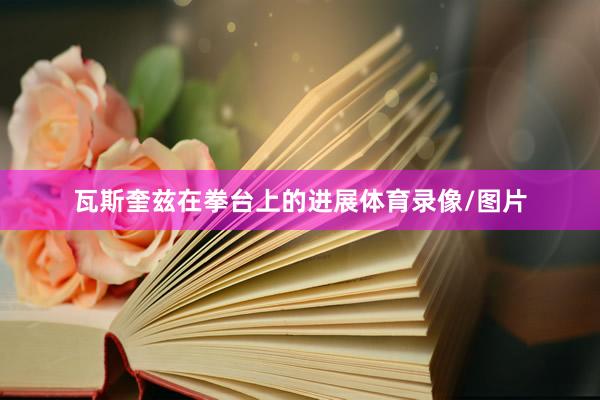 瓦斯奎兹在拳台上的进展体育录像/图片