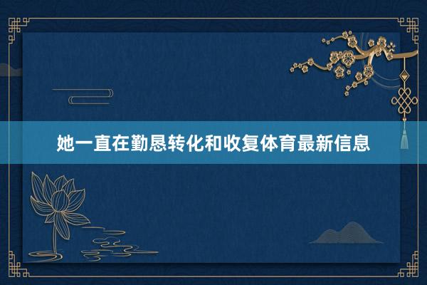 她一直在勤恳转化和收复体育最新信息