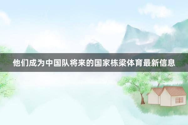 他们成为中国队将来的国家栋梁体育最新信息