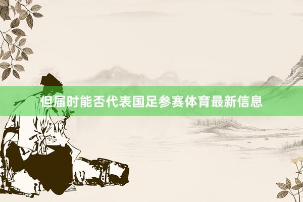 但届时能否代表国足参赛体育最新信息