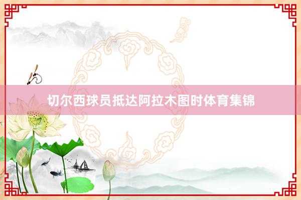 切尔西球员抵达阿拉木图时体育集锦