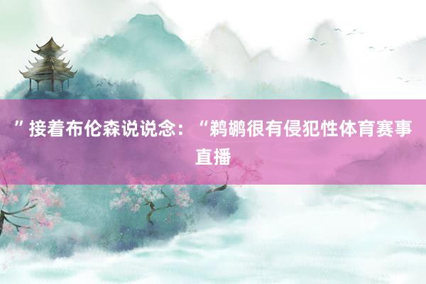 ”接着布伦森说说念：“鹈鹕很有侵犯性体育赛事直播