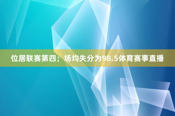 位居联赛第四；场均失分为98.5体育赛事直播